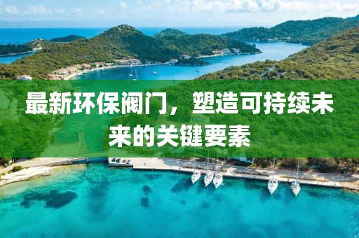 最新环保阀门，塑造可持续未来的关键要素