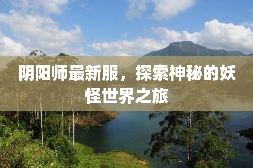 阴阳师最新服，探索神秘的妖怪世界之旅