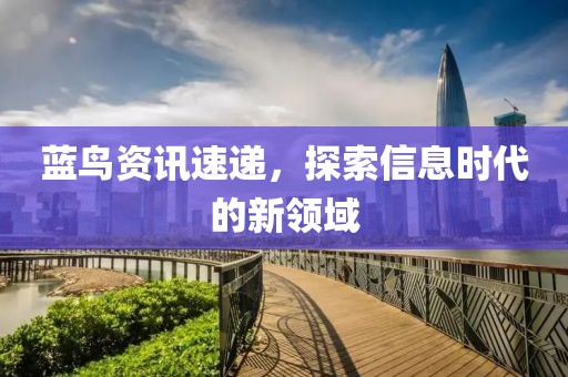 蓝鸟资讯速递，探索信息时代的新领域