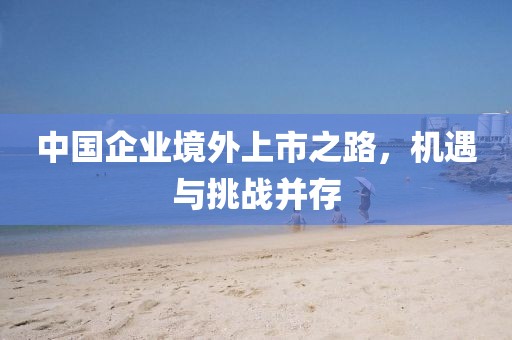 中国企业境外上市之路，机遇与挑战并存