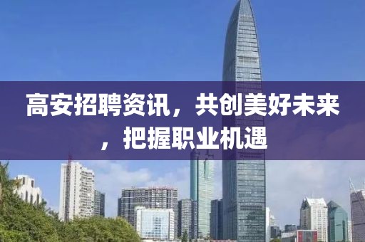 高安招聘资讯，共创美好未来，把握职业机遇
