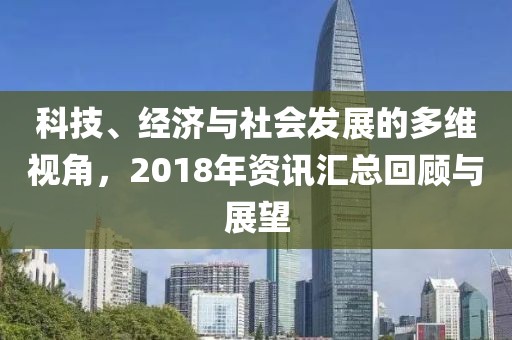 科技、经济与社会发展的多维视角，2018年资讯汇总回顾与展望