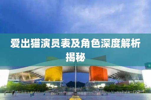 爱出猫演员表及角色深度解析揭秘