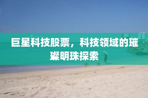 巨星科技股票，科技领域的璀璨明珠探索