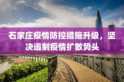 石家庄疫情防控措施升级，坚决遏制疫情扩散势头