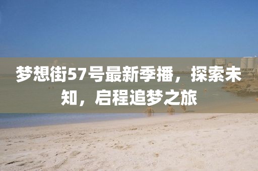 梦想街57号最新季播，探索未知，启程追梦之旅