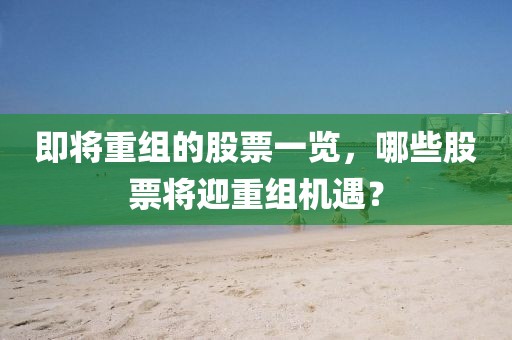即将重组的股票一览，哪些股票将迎重组机遇？