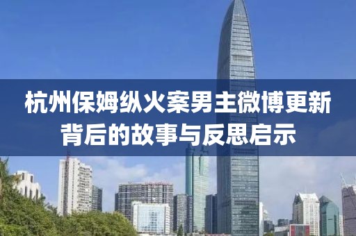 杭州保姆纵火案男主微博更新背后的故事与反思启示