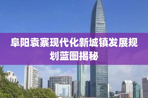 阜阳袁寨现代化新城镇发展规划蓝图揭秘