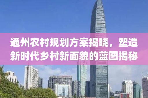 通州农村规划方案揭晓，塑造新时代乡村新面貌的蓝图揭秘