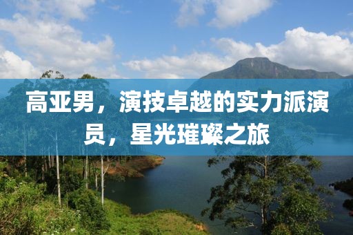 高亚男，演技卓越的实力派演员，星光璀璨之旅