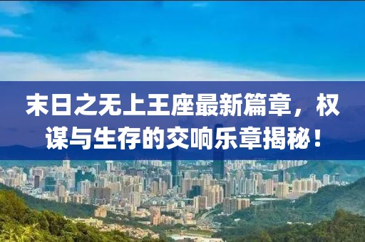 末日之无上王座最新篇章，权谋与生存的交响乐章揭秘！