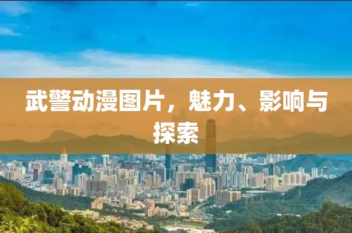 武警动漫图片，魅力、影响与探索