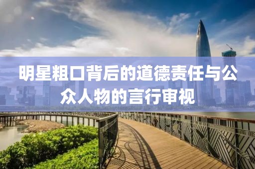 明星粗口背后的道德责任与公众人物的言行审视