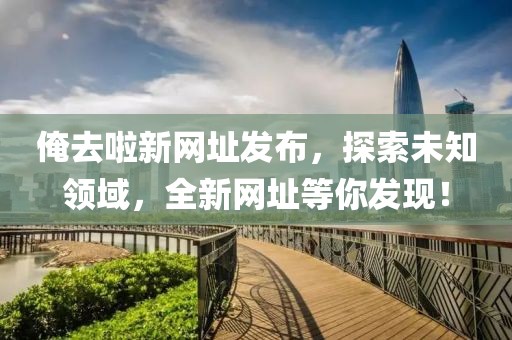 俺去啦新网址发布，探索未知领域，全新网址等你发现！