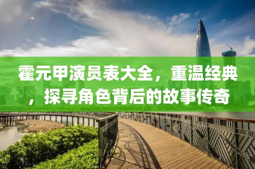 霍元甲演员表大全，重温经典，探寻角色背后的故事传奇