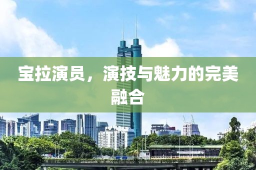 宝拉演员，演技与魅力的完美融合