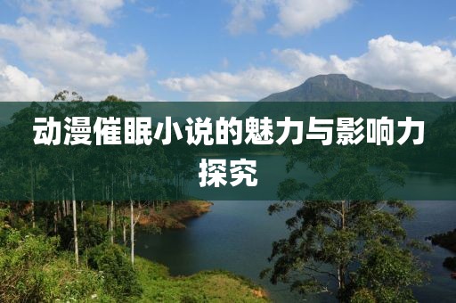 动漫催眠小说的魅力与影响力探究