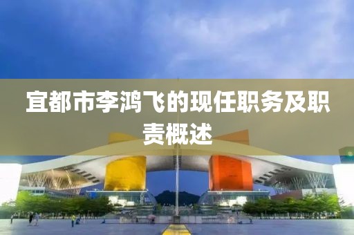 宜都市李鸿飞的现任职务及职责概述