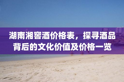 湖南湘窖酒价格表，探寻酒品背后的文化价值及价格一览