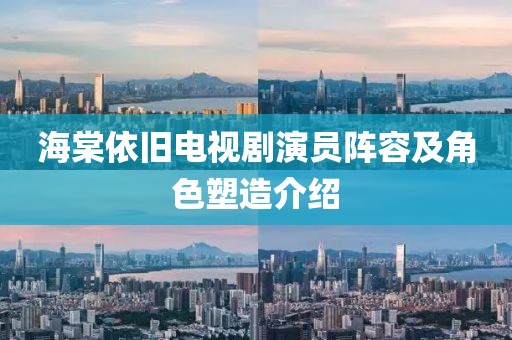 海棠依旧电视剧演员阵容及角色塑造介绍