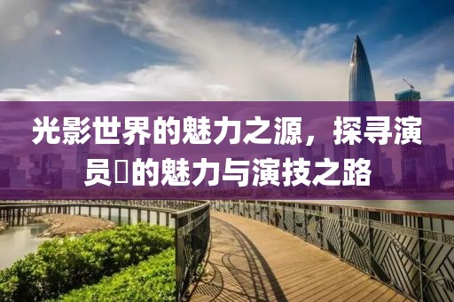 光影世界的魅力之源，探寻演员歘的魅力与演技之路