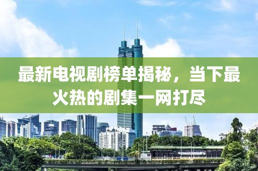 最新电视剧榜单揭秘，当下最火热的剧集一网打尽