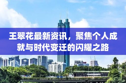 王翠花最新资讯，聚焦个人成就与时代变迁的闪耀之路