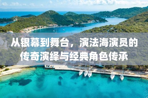 从银幕到舞台，演法海演员的传奇演绎与经典角色传承