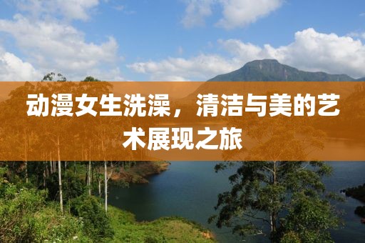 动漫女生洗澡，清洁与美的艺术展现之旅