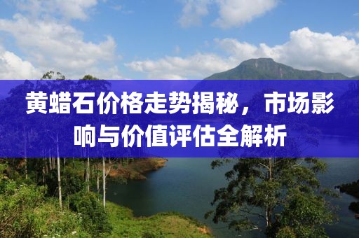 黄蜡石价格走势揭秘，市场影响与价值评估全解析