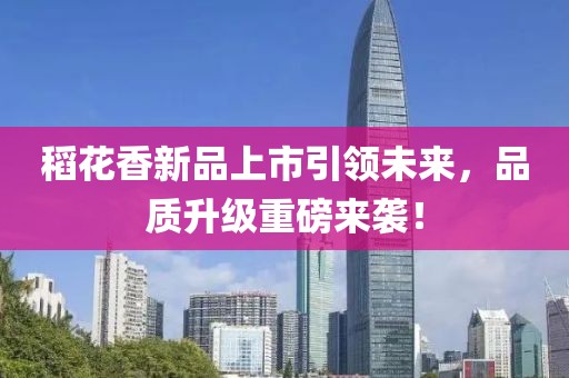 稻花香新品上市引领未来，品质升级重磅来袭！