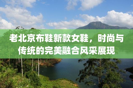 老北京布鞋新款女鞋，时尚与传统的完美融合风采展现
