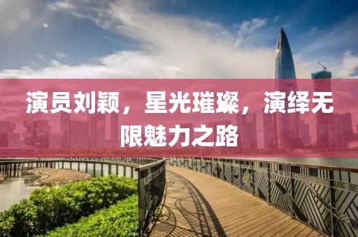演员刘颖，星光璀璨，演绎无限魅力之路