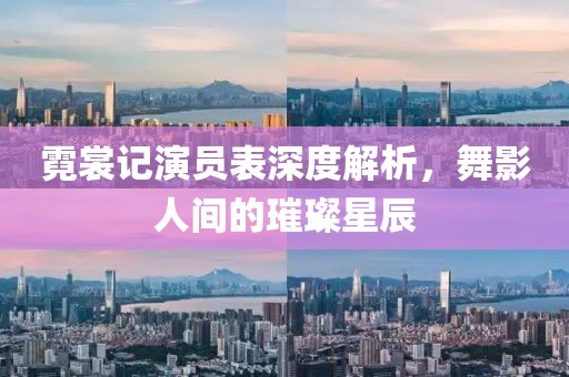 霓裳记演员表深度解析，舞影人间的璀璨星辰