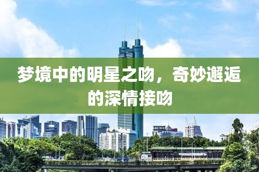梦境中的明星之吻，奇妙邂逅的深情接吻