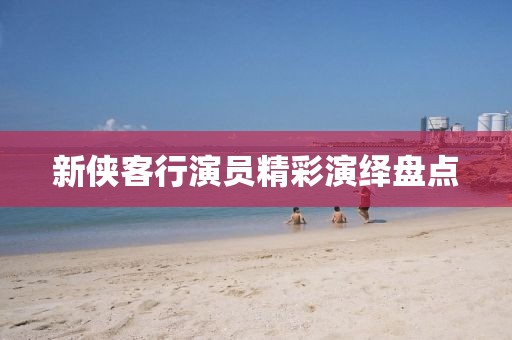 新侠客行演员精彩演绎盘点