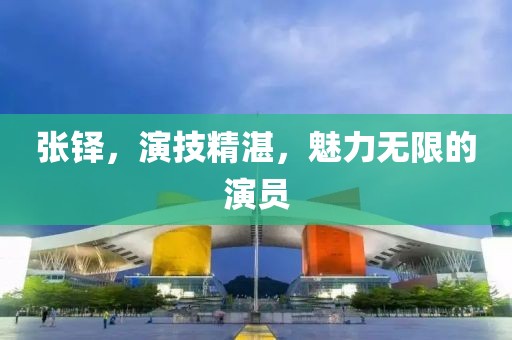 张铎，演技精湛，魅力无限的演员