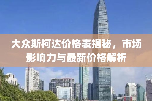大众斯柯达价格表揭秘，市场影响力与最新价格解析