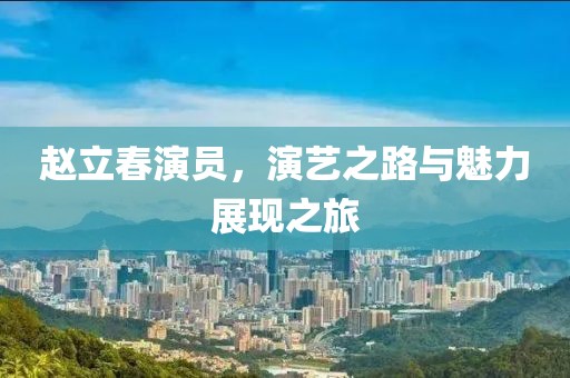 赵立春演员，演艺之路与魅力展现之旅