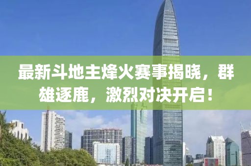 最新斗地主烽火赛事揭晓，群雄逐鹿，激烈对决开启！