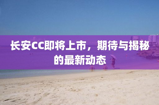 长安CC即将上市，期待与揭秘的最新动态