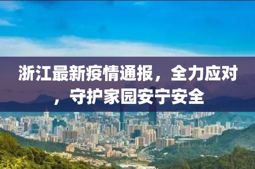 浙江最新疫情通报，全力应对，守护家园安宁安全