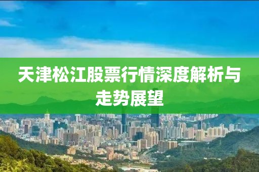 天津松江股票行情深度解析与走势展望