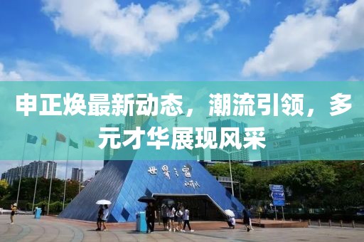 申正焕最新动态，潮流引领，多元才华展现风采