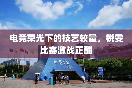 电竞荣光下的技艺较量，锐雯比赛激战正酣