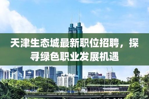 天津生态城最新职位招聘，探寻绿色职业发展机遇