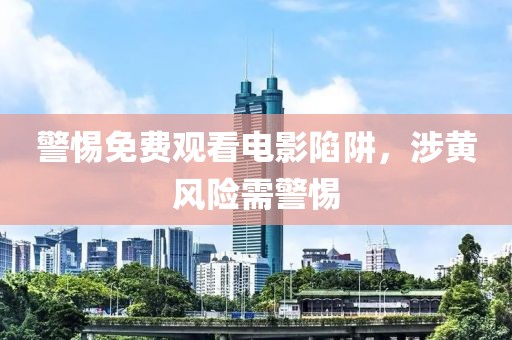 警惕免费观看电影陷阱，涉黄风险需警惕
