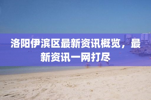 洛阳伊滨区最新资讯概览，最新资讯一网打尽