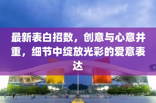 最新表白招数，创意与心意并重，细节中绽放光彩的爱意表达